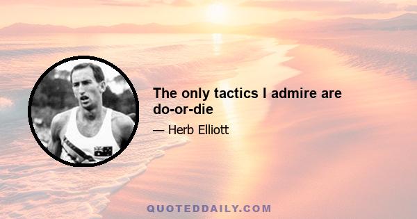 The only tactics I admire are do-or-die