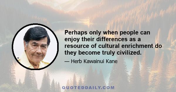 Perhaps only when people can enjoy their differences as a resource of cultural enrichment do they become truly civilized.