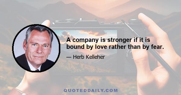 A company is stronger if it is bound by love rather than by fear.