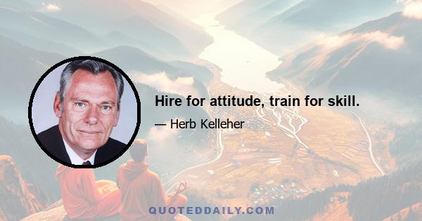 Hire for attitude, train for skill.