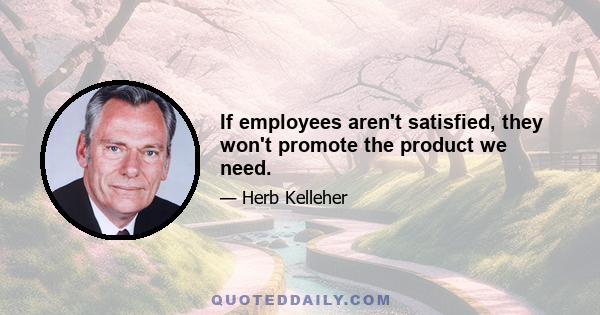 If employees aren't satisfied, they won't promote the product we need.