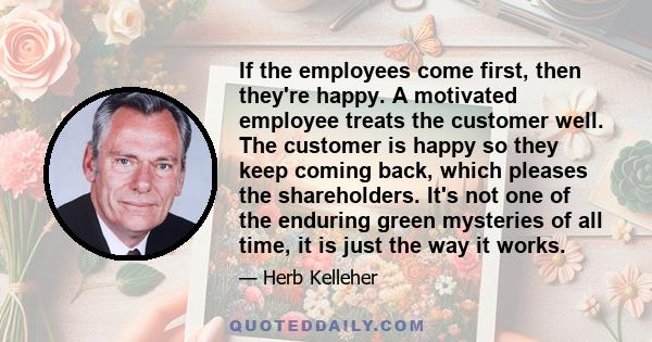 If the employees come first, then they're happy. A motivated employee treats the customer well. The customer is happy so they keep coming back, which pleases the shareholders. It's not one of the enduring green