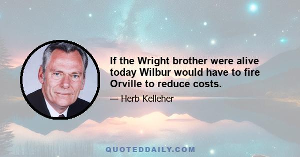 If the Wright brother were alive today Wilbur would have to fire Orville to reduce costs.