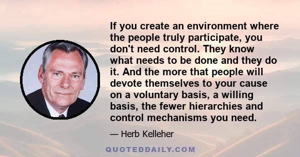 If you create an environment where the people truly participate, you don't need control. They know what needs to be done and they do it. And the more that people will devote themselves to your cause on a voluntary