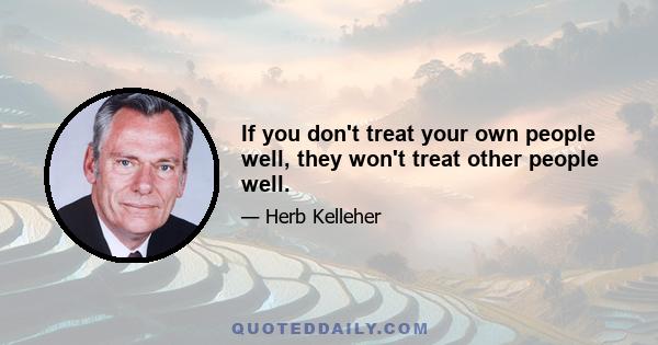 If you don't treat your own people well, they won't treat other people well.