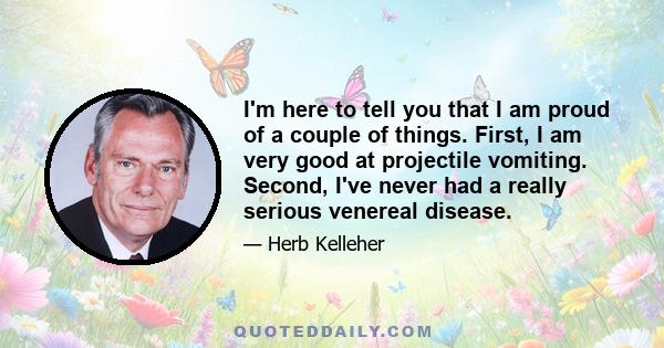 I'm here to tell you that I am proud of a couple of things. First, I am very good at projectile vomiting. Second, I've never had a really serious venereal disease.