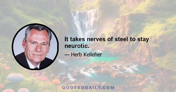 It takes nerves of steel to stay neurotic.