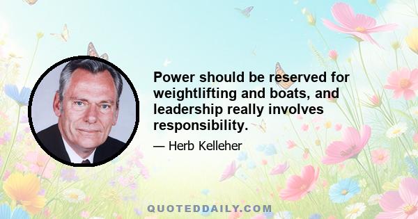 Power should be reserved for weightlifting and boats, and leadership really involves responsibility.