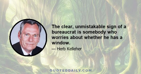 The clear, unmistakable sign of a bureaucrat is somebody who worries about whether he has a window.