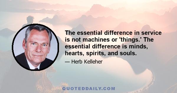 The essential difference in service is not machines or 'things.' The essential difference is minds, hearts, spirits, and souls.