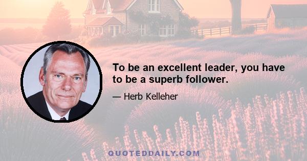 To be an excellent leader, you have to be a superb follower.