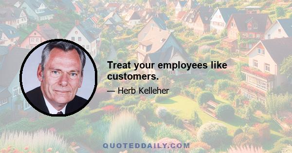 Treat your employees like customers.