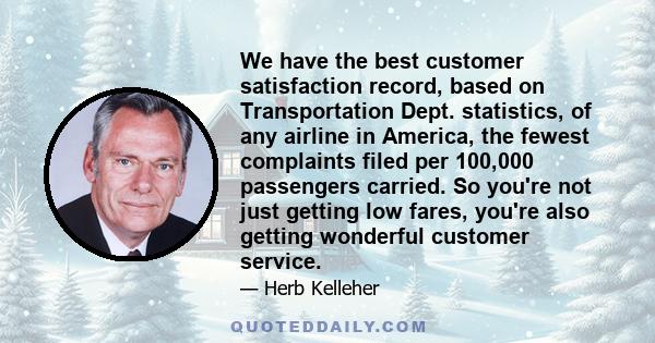 We have the best customer satisfaction record, based on Transportation Dept. statistics, of any airline in America, the fewest complaints filed per 100,000 passengers carried. So you're not just getting low fares,