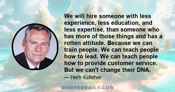 We will hire someone with less experience, less education, and less expertise, than someone who has more of those things and has a rotten attitude. Because we can train people. We can teach people how to lead. We can