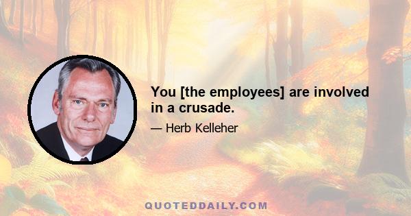 You [the employees] are involved in a crusade.