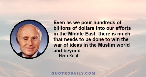 Even as we pour hundreds of billions of dollars into our efforts in the Middle East, there is much that needs to be done to win the war of ideas in the Muslim world and beyond