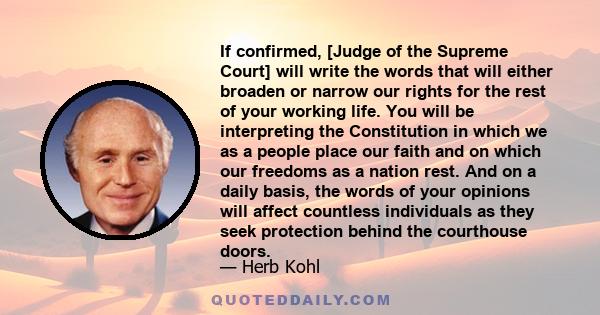 If confirmed, [Judge of the Supreme Court] will write the words that will either broaden or narrow our rights for the rest of your working life. You will be interpreting the Constitution in which we as a people place