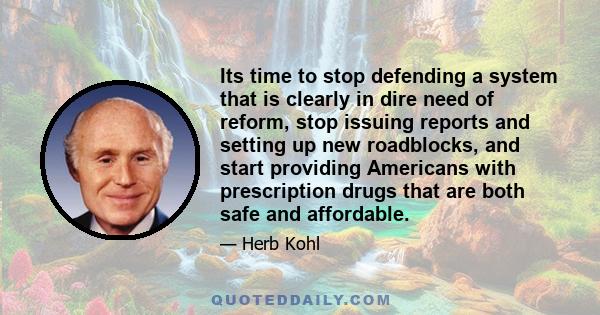 Its time to stop defending a system that is clearly in dire need of reform, stop issuing reports and setting up new roadblocks, and start providing Americans with prescription drugs that are both safe and affordable.