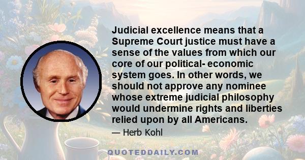 Judicial excellence means that a Supreme Court justice must have a sense of the values from which our core of our political- economic system goes. In other words, we should not approve any nominee whose extreme judicial 