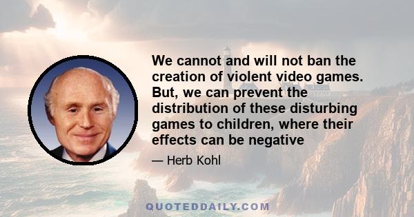 We cannot and will not ban the creation of violent video games. But, we can prevent the distribution of these disturbing games to children, where their effects can be negative