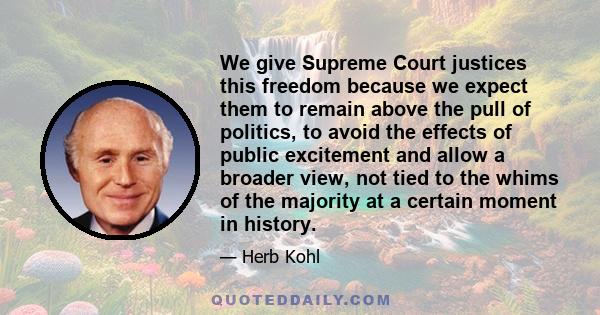 We give Supreme Court justices this freedom because we expect them to remain above the pull of politics, to avoid the effects of public excitement and allow a broader view, not tied to the whims of the majority at a