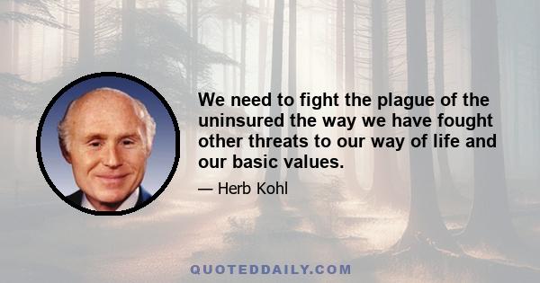 We need to fight the plague of the uninsured the way we have fought other threats to our way of life and our basic values.