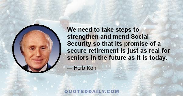 We need to take steps to strengthen and mend Social Security so that its promise of a secure retirement is just as real for seniors in the future as it is today.