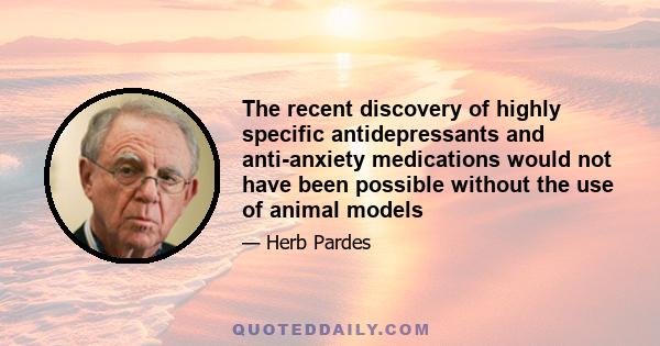 The recent discovery of highly specific antidepressants and anti-anxiety medications would not have been possible without the use of animal models