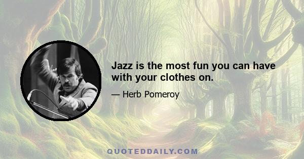 Jazz is the most fun you can have with your clothes on.