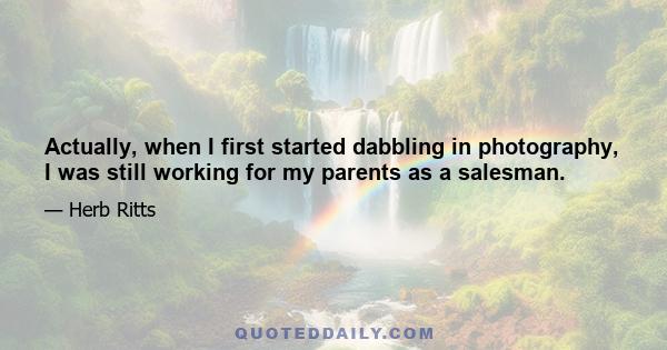 Actually, when I first started dabbling in photography, I was still working for my parents as a salesman.