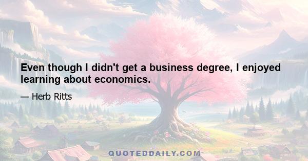 Even though I didn't get a business degree, I enjoyed learning about economics.