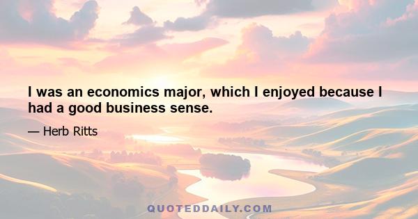 I was an economics major, which I enjoyed because I had a good business sense.