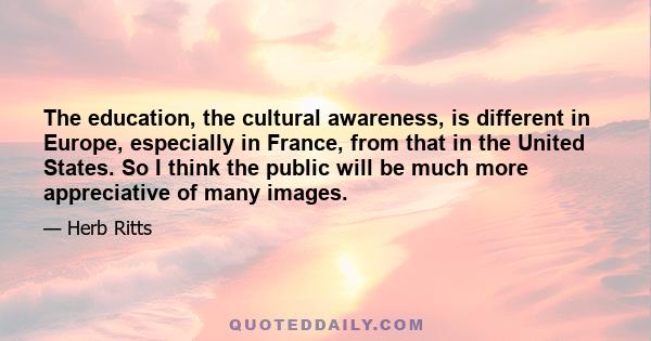 The education, the cultural awareness, is different in Europe, especially in France, from that in the United States. So I think the public will be much more appreciative of many images.