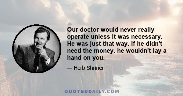 Our doctor would never really operate unless it was necessary. He was just that way. If he didn't need the money, he wouldn't lay a hand on you.