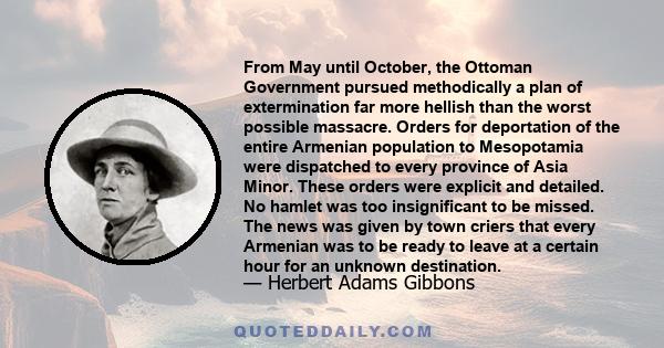 From May until October, the Ottoman Government pursued methodically a plan of extermination far more hellish than the worst possible massacre. Orders for deportation of the entire Armenian population to Mesopotamia were 