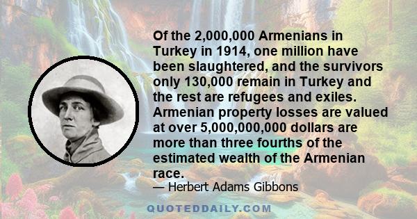 Of the 2,000,000 Armenians in Turkey in 1914, one million have been slaughtered, and the survivors only 130,000 remain in Turkey and the rest are refugees and exiles. Armenian property losses are valued at over