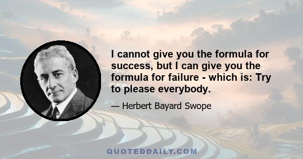 I cannot give you the formula for success, but I can give you the formula for failure - which is: Try to please everybody.