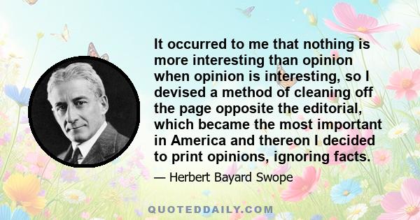 It occurred to me that nothing is more interesting than opinion when opinion is interesting, so I devised a method of cleaning off the page opposite the editorial, which became the most important in America and thereon