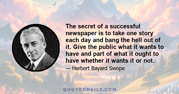 The secret of a successful newspaper is to take one story each day and bang the hell out of it. Give the public what it wants to have and part of what it ought to have whether it wants it or not.