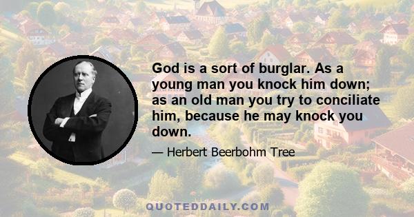 God is a sort of burglar. As a young man you knock him down; as an old man you try to conciliate him, because he may knock you down.