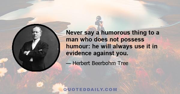 Never say a humorous thing to a man who does not possess humour: he will always use it in evidence against you.