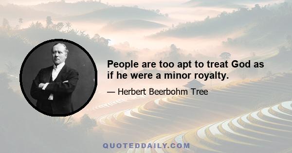 People are too apt to treat God as if he were a minor royalty.