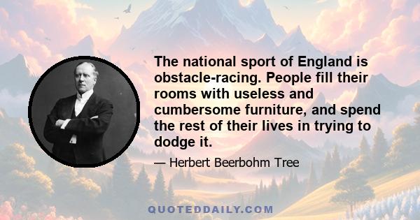 The national sport of England is obstacle-racing. People fill their rooms with useless and cumbersome furniture, and spend the rest of their lives in trying to dodge it.