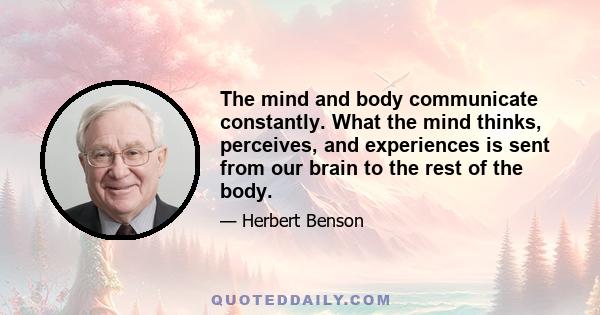 The mind and body communicate constantly. What the mind thinks, perceives, and experiences is sent from our brain to the rest of the body.