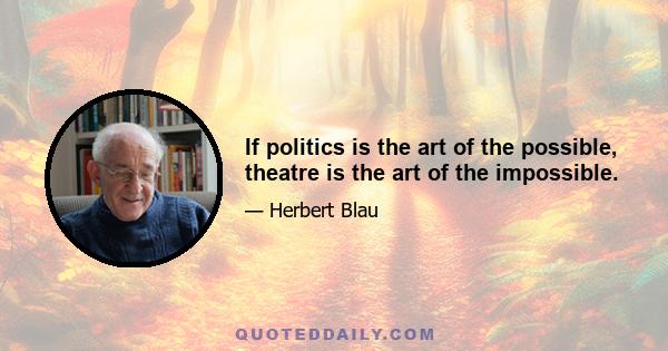 If politics is the art of the possible, theatre is the art of the impossible.