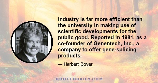 Industry is far more efficient than the university in making use of scientific developments for the public good. Reported in 1981, as a co-founder of Genentech, Inc., a company to offer gene-splicing products.