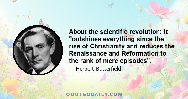 About the scientific revolution: it outshines everything since the rise of Christianity and reduces the Renaissance and Reformation to the rank of mere episodes.