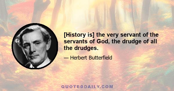 [History is] the very servant of the servants of God, the drudge of all the drudges.