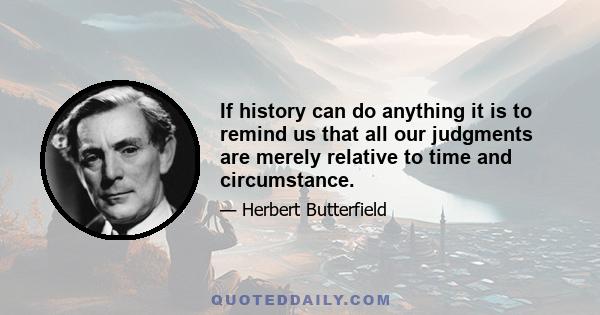 If history can do anything it is to remind us that all our judgments are merely relative to time and circumstance.