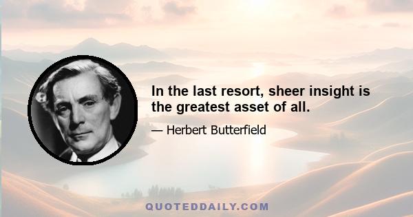 In the last resort, sheer insight is the greatest asset of all.